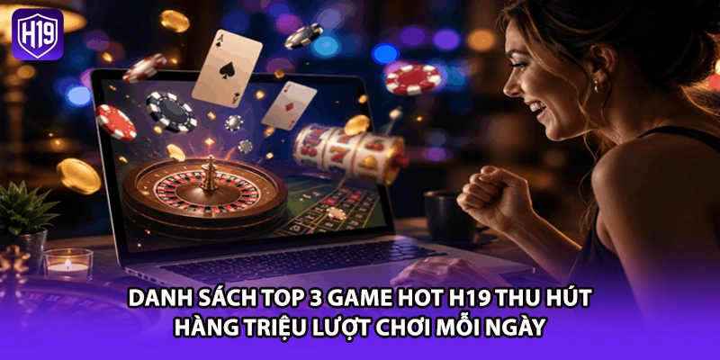 Danh sách top 3 game hot H19 thu hút hàng triệu lượt chơi mỗi ngày
